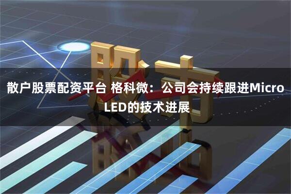 散户股票配资平台 格科微：公司会持续跟进Micro LED的技术进展