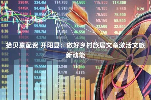 拾贝赢配资 开阳县：做好乡村旅居文章激活文旅新动能