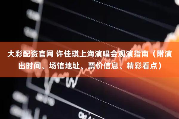 大彩配资官网 许佳琪上海演唱会观演指南（附演出时间、场馆地址、票价信息、精彩看点）